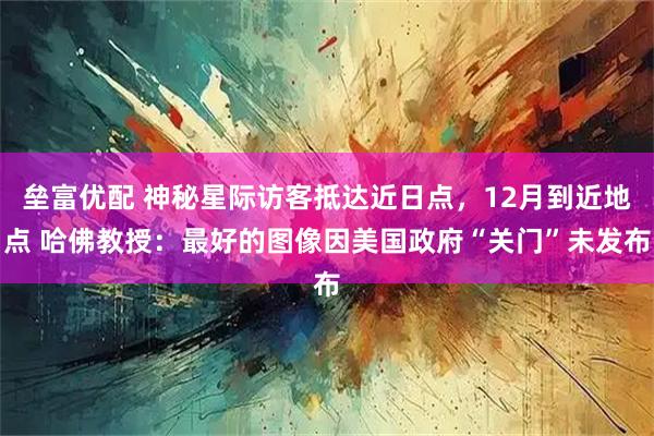 垒富优配 神秘星际访客抵达近日点,12月到近地点 哈佛教授:最好的图像因美国政府“关门”未发布