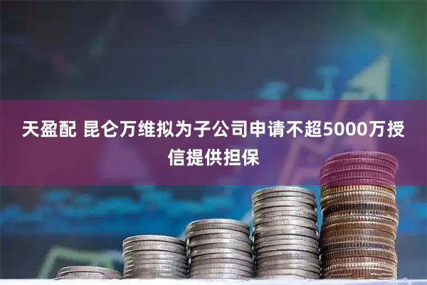 天盈配 昆仑万维拟为子公司申请不超5000万授信提供担保