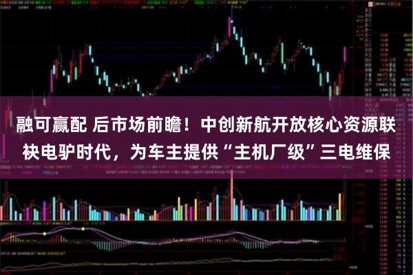 融可赢配 后市场前瞻！中创新航开放核心资源联袂电驴时代，为车主提供“主机厂级”三电维保