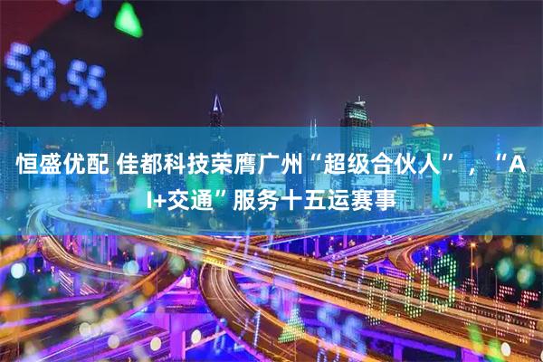 恒盛优配 佳都科技荣膺广州“超级合伙人” ，“AI+交通”服务十五运赛事