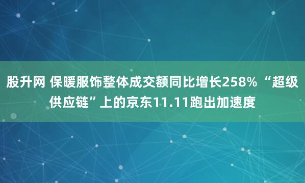 股升网 保暖服饰整体成交额同比增长258% “超级供应链”上的京东11.11跑出加速度