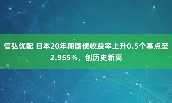 信弘优配 日本20年期国债收益率上升0.5个基点至2.955%，创历史新高