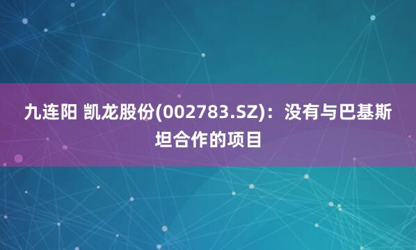 九连阳 凯龙股份(002783.SZ)：没有与巴基斯坦合作的项目