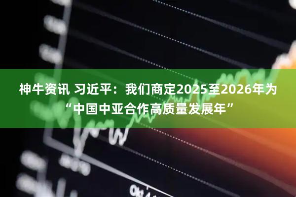 神牛资讯 习近平：我们商定2025至2026年为“中国中亚合作高质量发展年”