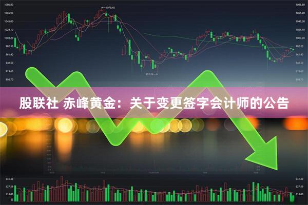 股联社 赤峰黄金：关于变更签字会计师的公告