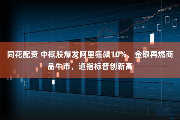 同花配资 中概股爆发阿里狂飙10%，金银再燃商品牛市，道指标普创新高