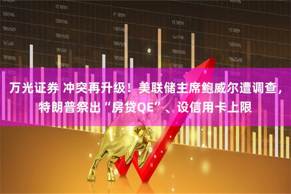 万光证券 冲突再升级！美联储主席鲍威尔遭调查，特朗普祭出“房贷QE”、设信用卡上限