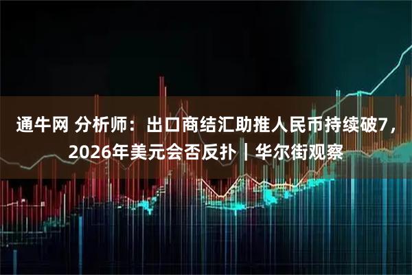 通牛网 分析师：出口商结汇助推人民币持续破7，2026年美元会否反扑｜华尔街观察