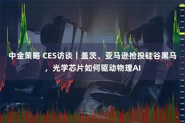 中金策略 CES访谈｜盖茨、亚马逊抢投硅谷黑马，光学芯片如何驱动物理AI