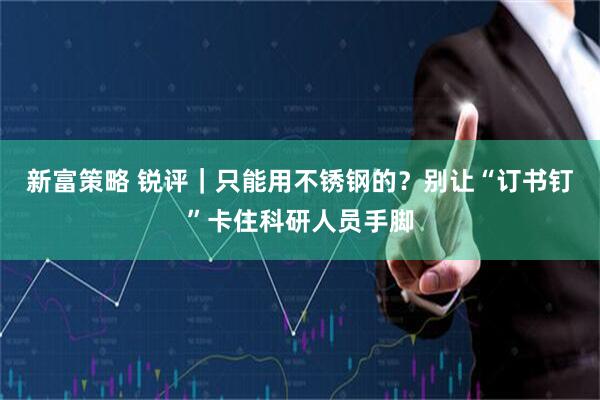 新富策略 锐评｜只能用不锈钢的？别让“订书钉”卡住科研人员手脚