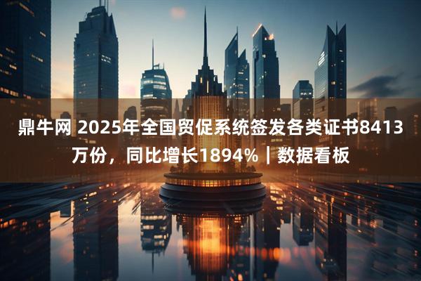 鼎牛网 2025年全国贸促系统签发各类证书8413万份，同比增长1894%｜数据看板