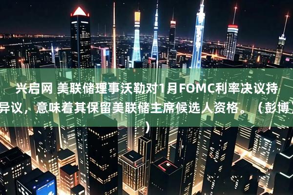 兴启网 美联储理事沃勒对1月FOMC利率决议持异议，意味着其保留美联储主席候选人资格。（彭博）