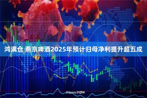 鸿满仓 燕京啤酒2025年预计归母净利提升超五成