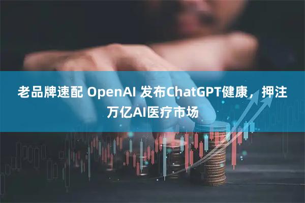 老品牌速配 OpenAI 发布ChatGPT健康,押注万亿AI医疗市场