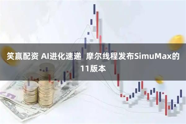 笑赢配资 AI进化速递  摩尔线程发布SimuMax的11版本
