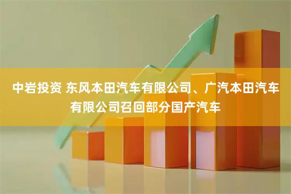 中岩投资 东风本田汽车有限公司、广汽本田汽车有限公司召回部分国产汽车