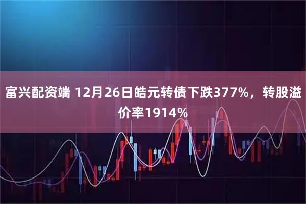富兴配资端 12月26日皓元转债下跌377%，转股溢价率1914%