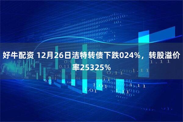 好牛配资 12月26日洁特转债下跌024%，转股溢价率25325%