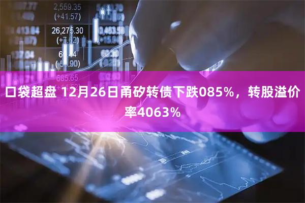 口袋超盘 12月26日甬矽转债下跌085%，转股溢价率4063%
