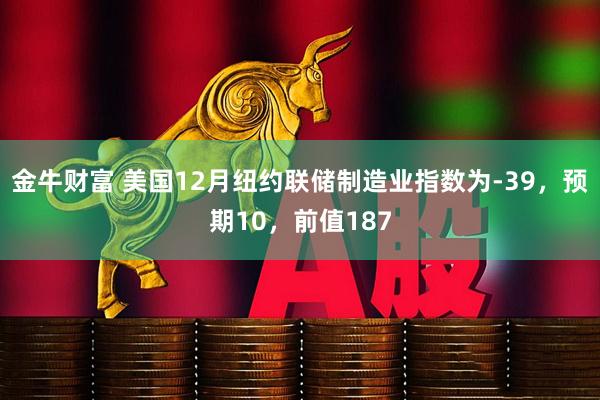金牛财富 美国12月纽约联储制造业指数为-39，预期10，前值187
