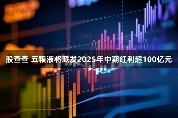 股查查 五粮液将派发2025年中期红利超100亿元