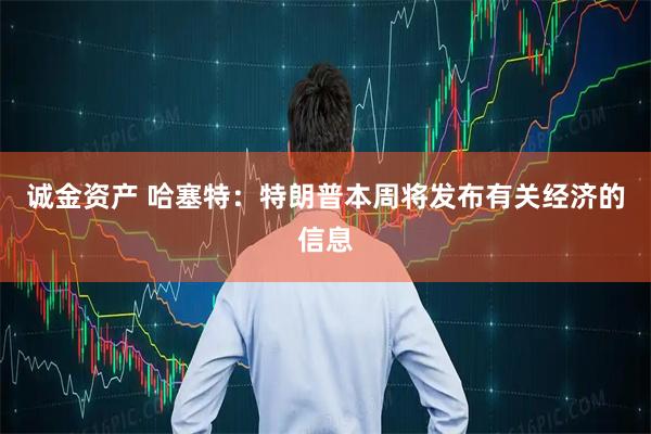 诚金资产 哈塞特：特朗普本周将发布有关经济的信息