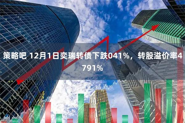策略吧 12月1日奕瑞转债下跌041%，转股溢价率4791%