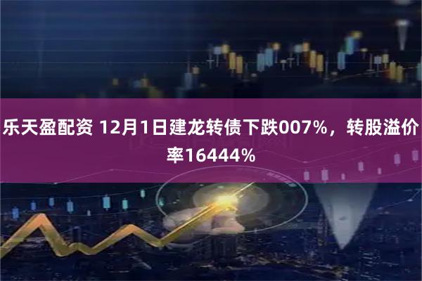 乐天盈配资 12月1日建龙转债下跌007%，转股溢价率16444%