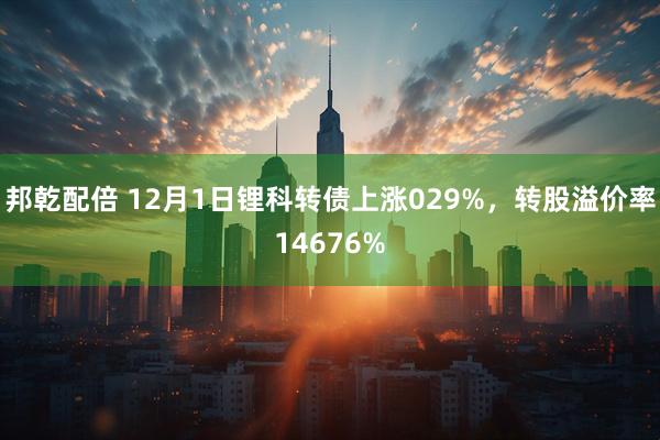 邦乾配倍 12月1日锂科转债上涨029%，转股溢价率14676%