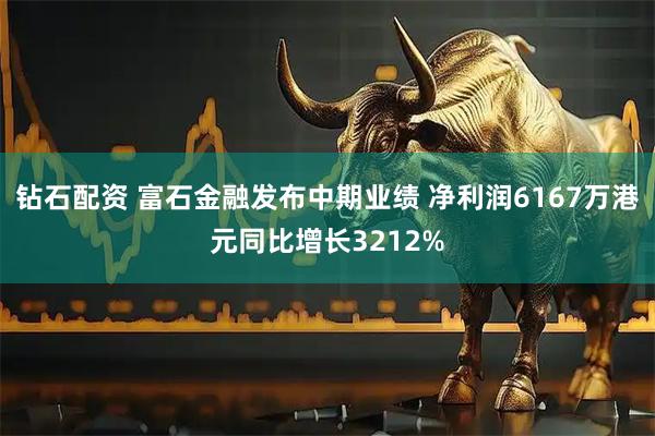 钻石配资 富石金融发布中期业绩 净利润6167万港元同比增长3212%
