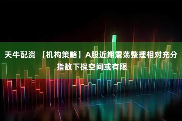 天牛配资 【机构策略】A股近期震荡整理相对充分 指数下探空间或有限
