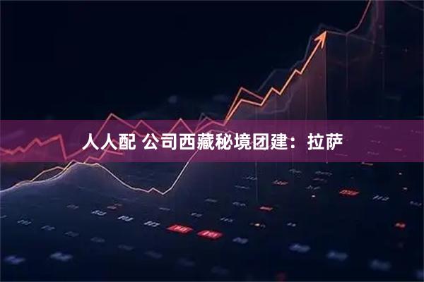 人人配 公司西藏秘境团建：拉萨