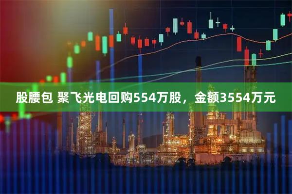 股腰包 聚飞光电回购554万股，金额3554万元