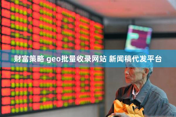 财富策略 geo批量收录网站 新闻稿代发平台