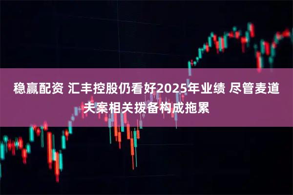 稳赢配资 汇丰控股仍看好2025年业绩 尽管麦道夫案相关拨备构成拖累