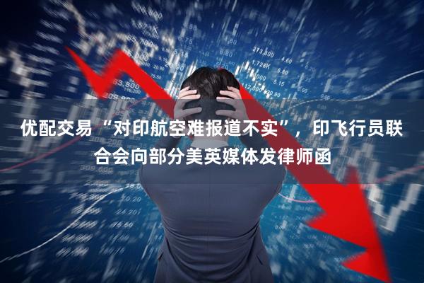 优配交易 “对印航空难报道不实”，印飞行员联合会向部分美英媒体发律师函