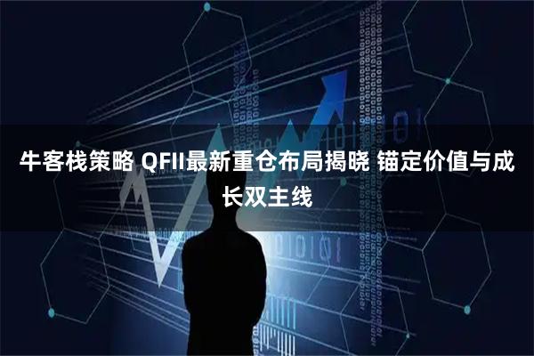 牛客栈策略 QFII最新重仓布局揭晓 锚定价值与成长双主线