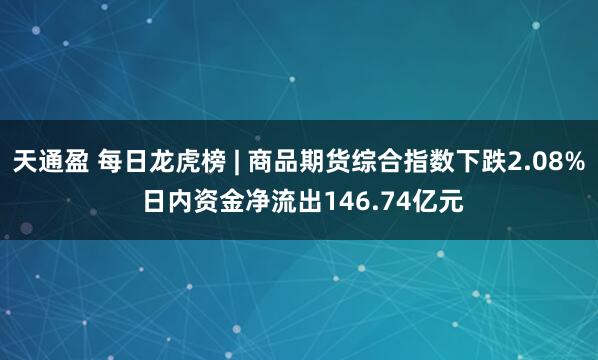 天通盈 每日龙虎榜 | 商品期货综合指数下跌2.08% 日内资金净流出146.74亿元