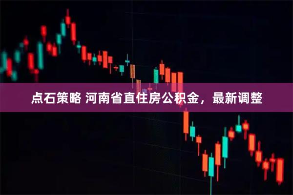 点石策略 河南省直住房公积金，最新调整
