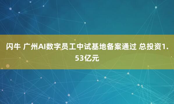 闪牛 广州AI数字员工中试基地备案通过 总投资1.53亿元