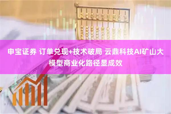 申宝证券 订单兑现+技术破局 云鼎科技AI矿山大模型商业化路径显成效