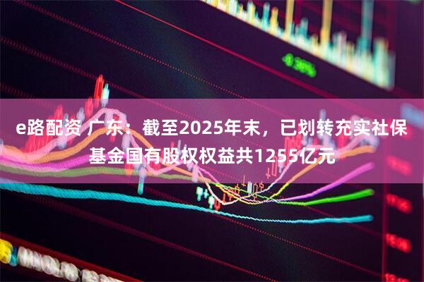 e路配资 广东：截至2025年末，已划转充实社保基金国有股权权益共1255亿元