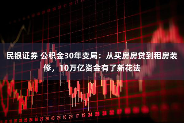 民银证券 公积金30年变局：从买房房贷到租房装修，10万亿资金有了新花法